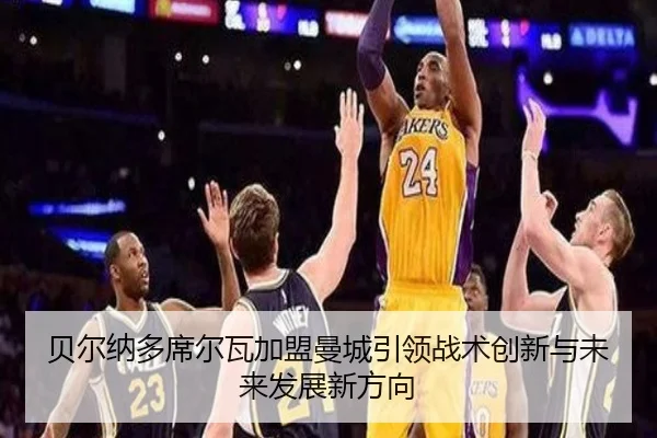 贝尔纳多席尔瓦加盟曼城引领战术创新与未来发展新方向