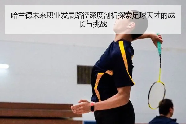 哈兰德未来职业发展路径深度剖析探索足球天才的成长与挑战